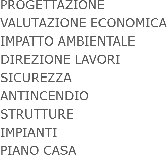 PROGETTAZIONE
VALUTAZIONE ECONOMICA
IMPATTO AMBIENTALE
DIREZIONE LAVORI
SICUREZZA
ANTINCENDIO
STRUTTURE
IMPIANTI
PIANO CASA